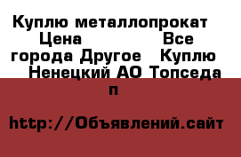 Куплю металлопрокат › Цена ­ 800 000 - Все города Другое » Куплю   . Ненецкий АО,Топседа п.